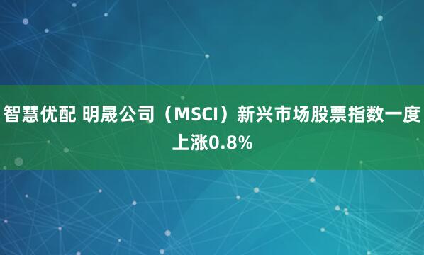 智慧优配 明晟公司（MSCI）新兴市场股票指数一度上涨0.8%