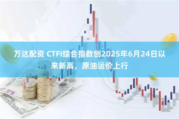 万达配资 CTFI综合指数创2025年6月24日以来新高，原油运价上行