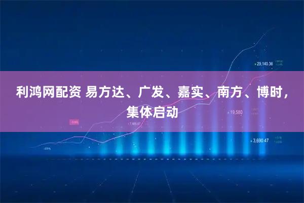 利鸿网配资 易方达、广发、嘉实、南方、博时，集体启动