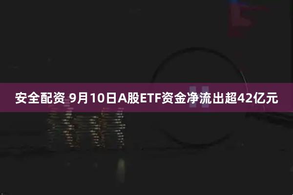 安全配资 9月10日A股ETF资金净流出超42亿元