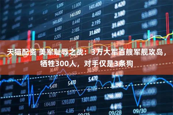 天猫配资 美军耻辱之战：3万大军百艘军舰攻岛，牺牲300人，对手仅是3条狗