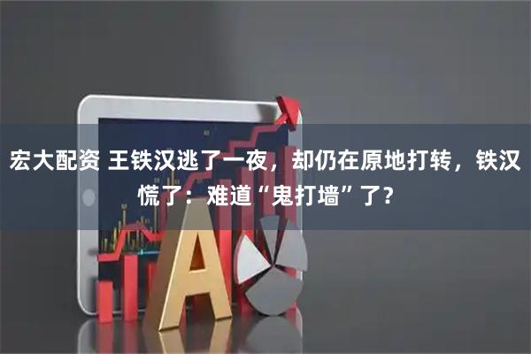 宏大配资 王铁汉逃了一夜，却仍在原地打转，铁汉慌了：难道“鬼打墙”了？
