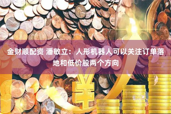 金财顺配资 潘敏立：人形机器人可以关注订单落地和低价股两个方向