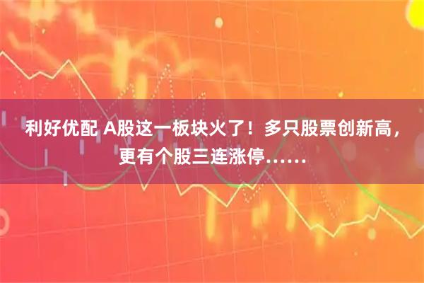 利好优配 A股这一板块火了！多只股票创新高，更有个股三连涨停……