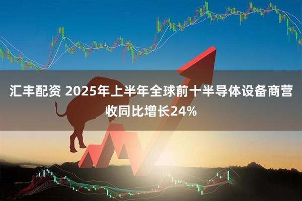 汇丰配资 2025年上半年全球前十半导体设备商营收同比增长24%
