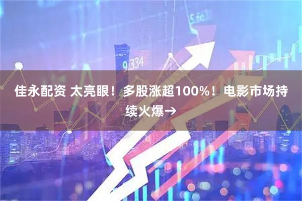 佳永配资 太亮眼！多股涨超100%！电影市场持续火爆→