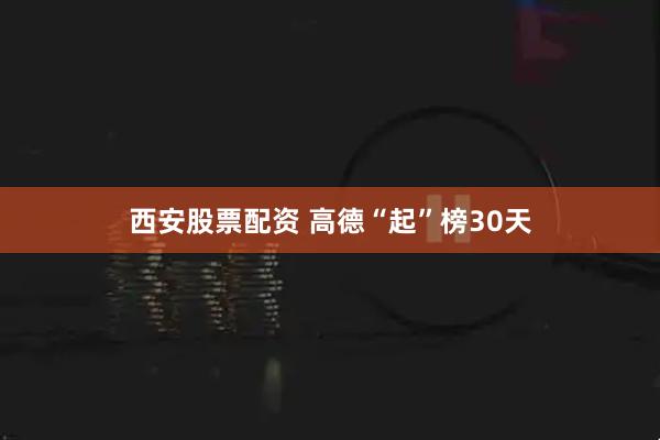 西安股票配资 高德“起”榜30天