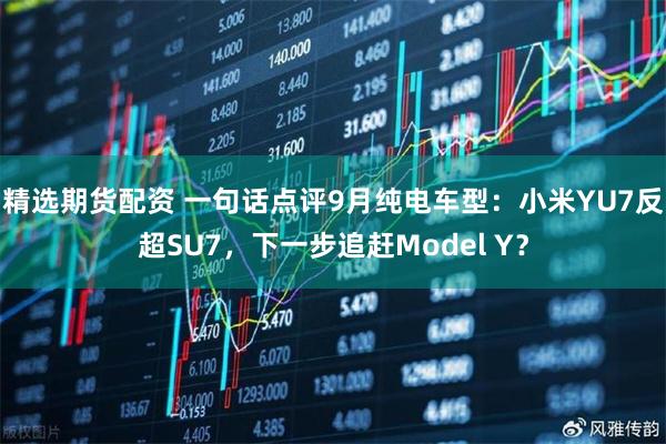 精选期货配资 一句话点评9月纯电车型：小米YU7反超SU7，下一步追赶Model Y？