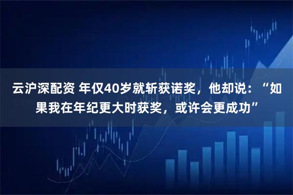 云沪深配资 年仅40岁就斩获诺奖，他却说：“如果我在年纪更大时获奖，或许会更成功”