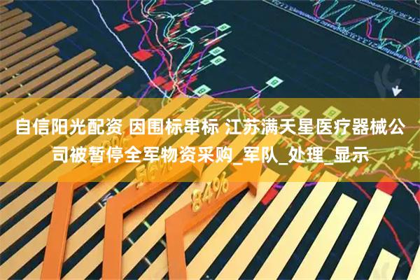 自信阳光配资 因围标串标 江苏满天星医疗器械公司被暂停全军物资采购_军队_处理_显示