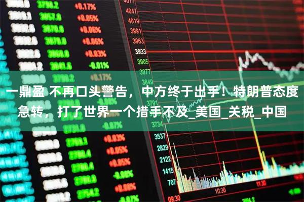 一鼎盈 不再口头警告，中方终于出手！特朗普态度急转，打了世界一个措手不及_美国_关税_中国