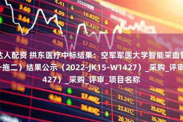 达人配资 拱东医疗中标结果：空军军医大学智能采血管理系统（一拖二）结果公示（2022-JK15-W1427）_采购_评审_项目名称