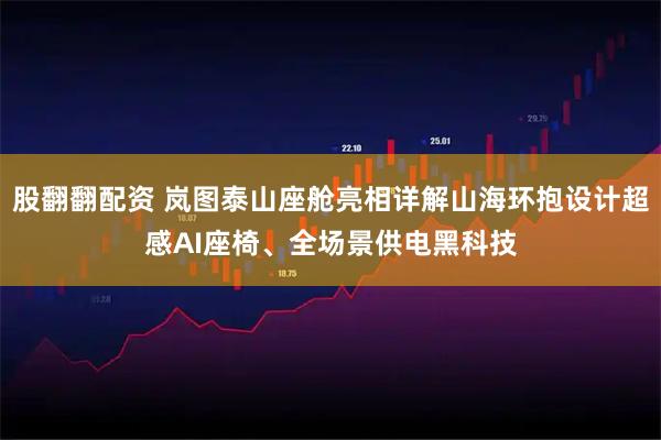 股翻翻配资 岚图泰山座舱亮相详解山海环抱设计超感AI座椅、全场景供电黑科技