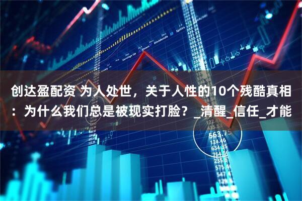 创达盈配资 为人处世，关于人性的10个残酷真相：为什么我们总是被现实打脸？_清醒_信任_才能