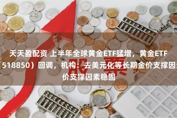 天天盈配资 上半年全球黄金ETF猛增，黄金ETF华夏（518850）回调，机构：去美元化等长期金价支撑因素稳固