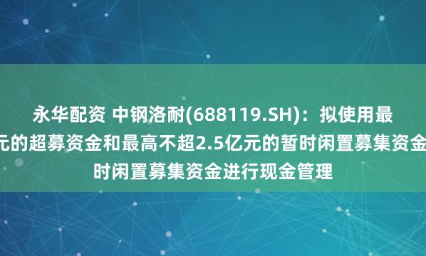 永华配资 中钢洛耐(688119.SH)：拟使用最高不超4.5亿元的超募资金和最高不超2.5亿元的暂时闲置募集资金进行现金管理