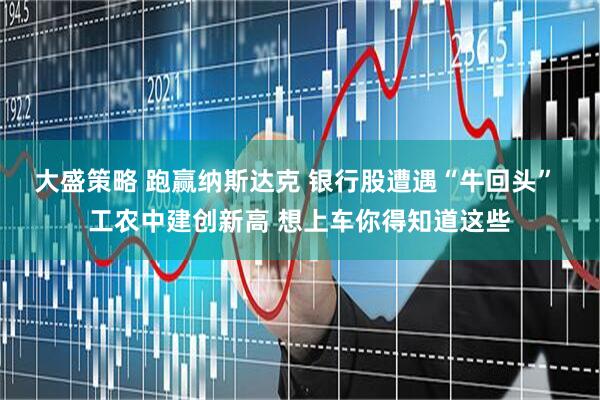 大盛策略 跑赢纳斯达克 银行股遭遇“牛回头” 工农中建创新高 想上车你得知道这些