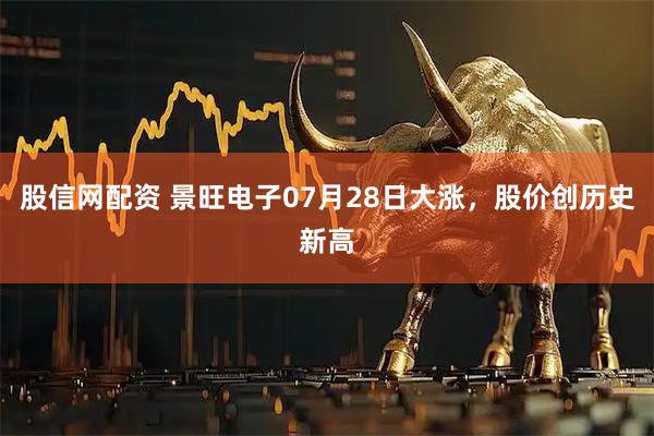 股信网配资 景旺电子07月28日大涨，股价创历史新高