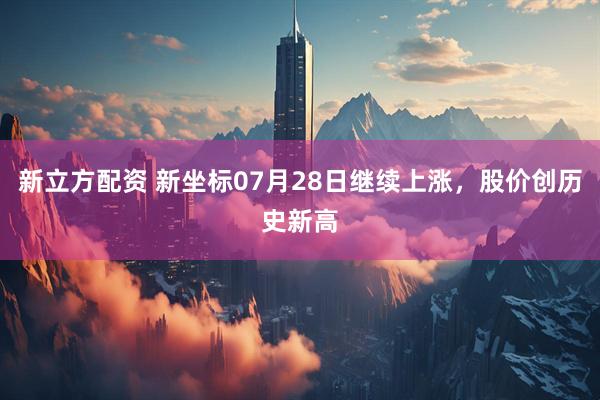新立方配资 新坐标07月28日继续上涨，股价创历史新高