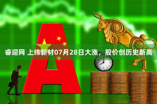 睿迎网 上纬新材07月28日大涨，股价创历史新高