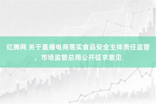 红腾网 关于直播电商落实食品安全主体责任监管，市场监管总局公开征求意见