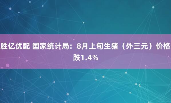 胜亿优配 国家统计局：8月上旬生猪（外三元）价格跌1.4%