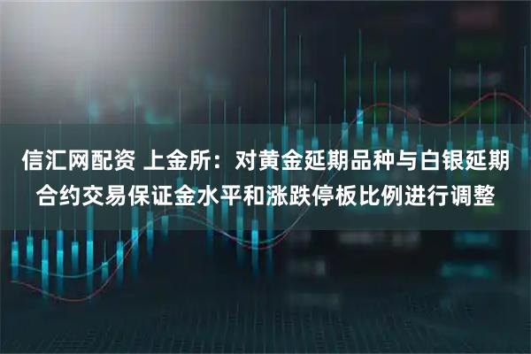 信汇网配资 上金所：对黄金延期品种与白银延期合约交易保证金水平和涨跌停板比例进行调整