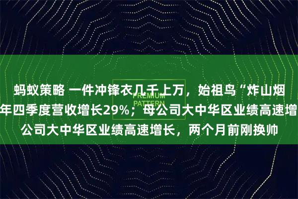 蚂蚁策略 一件冲锋衣几千上万，始祖鸟“炸山烟花秀”争议背后：去年四季度营收增长29%；母公司大中华区业绩高速增长，两个月前刚换帅
