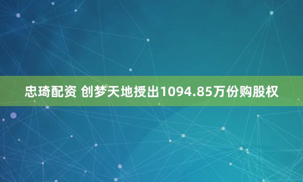 忠琦配资 创梦天地授出1094.85万份购股权