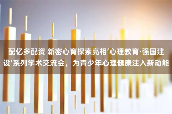 配亿多配资 新密心育探索亮相‘心理教育·强国建设’系列学术交流会，为青少年心理健康注入新动能