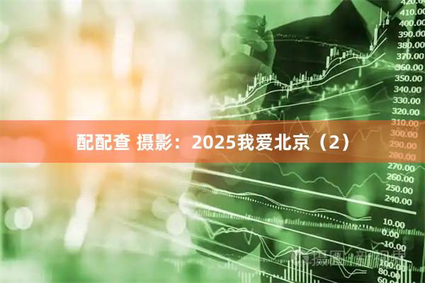 配配查 摄影：2025我爱北京（2）