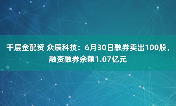 千层金配资 众辰科技：6月30日融券卖出100股，融资融券余额1.07亿元