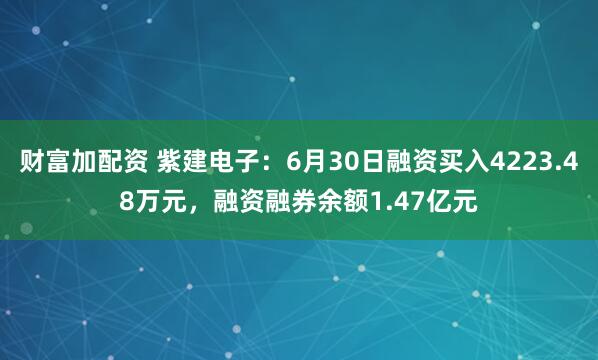 财富加配资 紫建电子：6月30日融资买入4223.48万元，融资融券余额1.47亿元