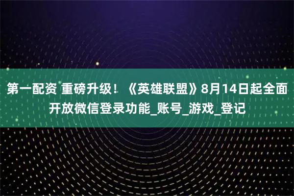 第一配资 重磅升级！《英雄联盟》8月14日起全面开放微信登录功能_账号_游戏_登记