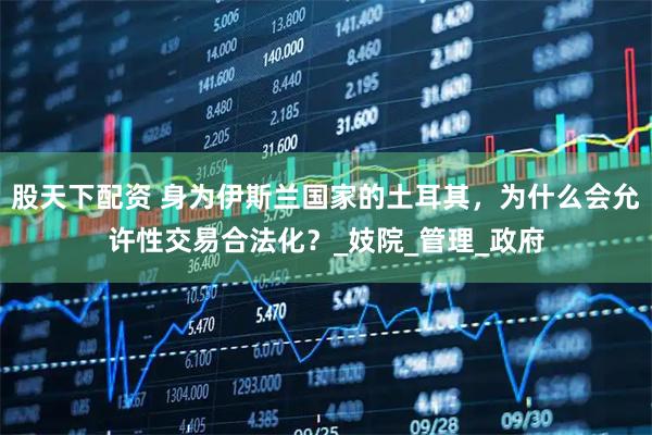 股天下配资 身为伊斯兰国家的土耳其，为什么会允许性交易合法化？_妓院_管理_政府