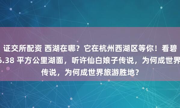 证交所配资 西湖在哪？它在杭州西湖区等你！看碧波荡漾的 6.38 平方公里湖面，听许仙白娘子传说，为何成世界旅游胜地？