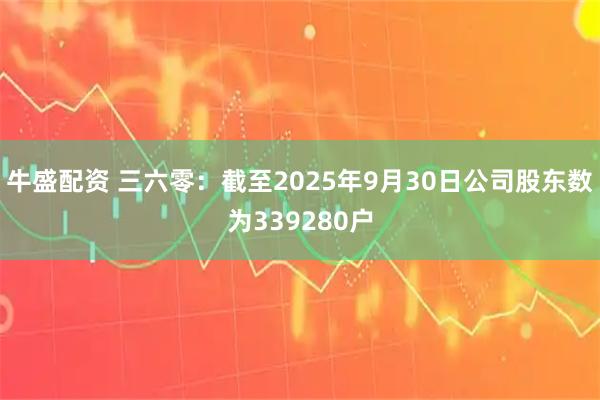 牛盛配资 三六零：截至2025年9月30日公司股东数为339280户