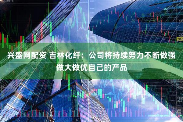 兴盛网配资 吉林化纤：公司将持续努力不断做强做大做优自己的产品